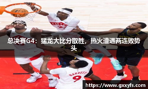 总决赛G4：猛龙大比分取胜，热火遭遇两连败势头