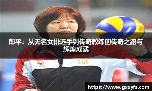 郎平：从无名女排选手到传奇教练的传奇之路与辉煌成就