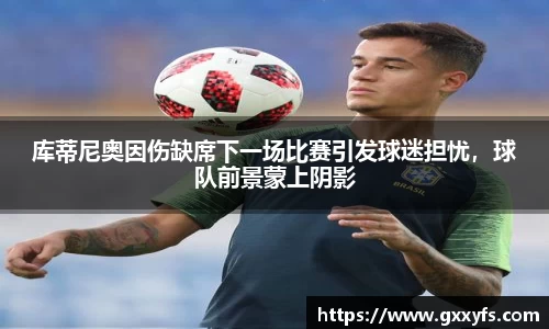 库蒂尼奥因伤缺席下一场比赛引发球迷担忧，球队前景蒙上阴影