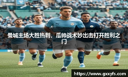 曼城主场大胜热刺，瓜帅战术妙出击打开胜利之门