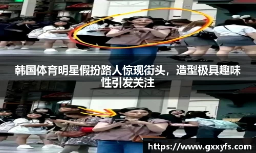 韩国体育明星假扮路人惊现街头，造型极具趣味性引发关注