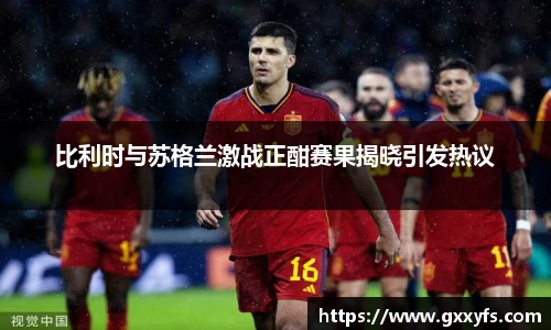 比利时与苏格兰激战正酣赛果揭晓引发热议